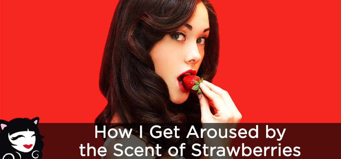 How I Get Aroused By the Scent of Strawberries How I Get Aroused By the Scent of Strawberries