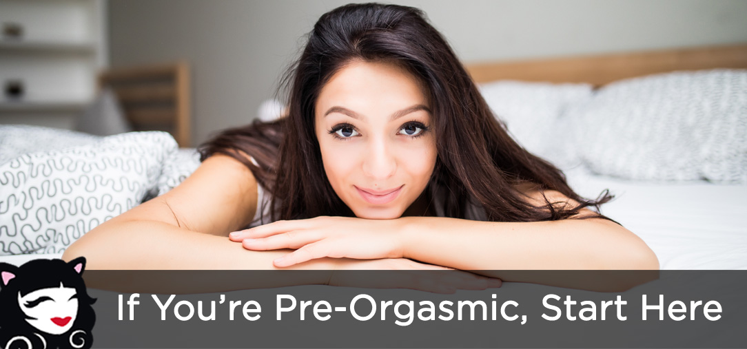 If You’re Pre-Orgasmic, Start Here If You're Pre-Orgasmic, Start Here